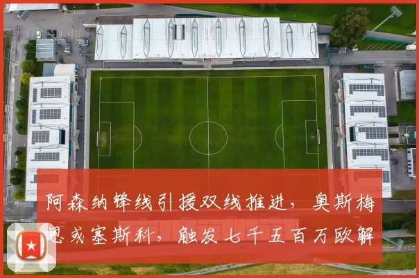 阿森纳锋线引援双线推进，奥斯梅恩或塞斯科，触发七千五百万欧解约金在列
